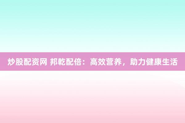 炒股配资网 邦乾配倍：高效营养，助力健康生活