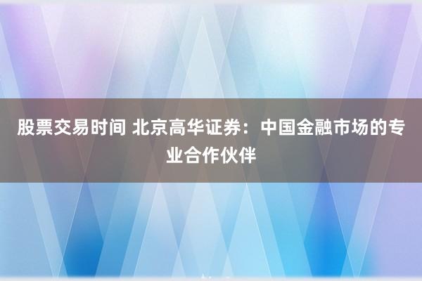 股票交易时间 北京高华证券：中国金融市场的专业合作伙伴