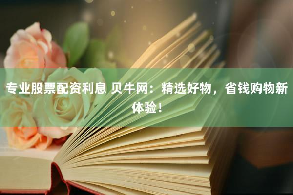 专业股票配资利息 贝牛网：精选好物，省钱购物新体验！