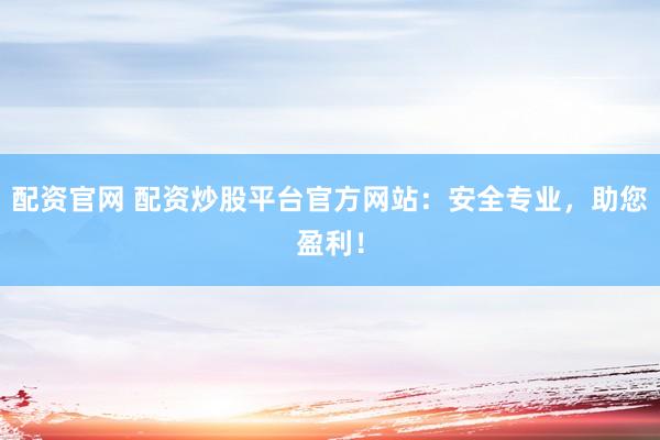 配资官网 配资炒股平台官方网站：安全专业，助您盈利！