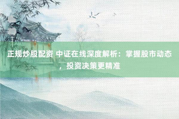 正规炒股配资 中证在线深度解析：掌握股市动态，投资决策更精准