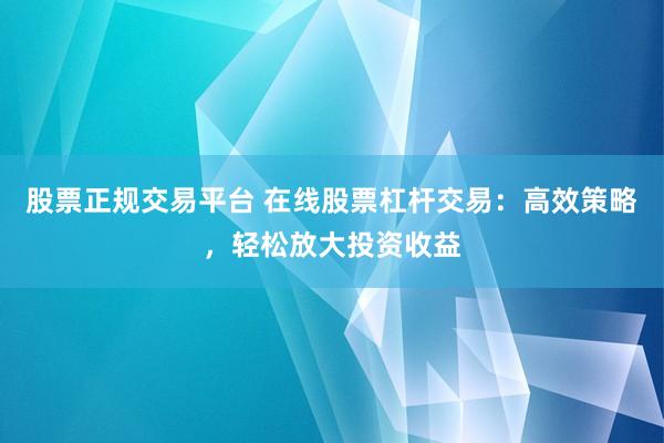 股票正规交易平台 在线股票杠杆交易：高效策略，轻松放大投资收益