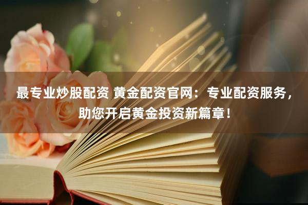 最专业炒股配资 黄金配资官网：专业配资服务，助您开启黄金投资新篇章！