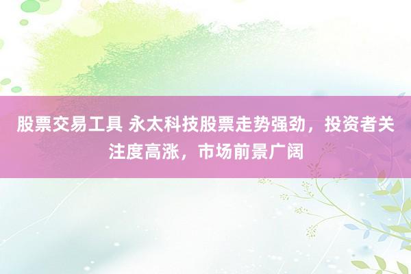 股票交易工具 永太科技股票走势强劲，投资者关注度高涨，市场前景广阔