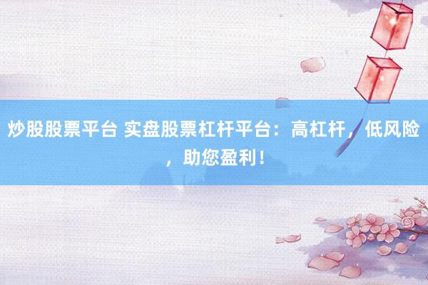 炒股股票平台 实盘股票杠杆平台：高杠杆，低风险，助您盈利！