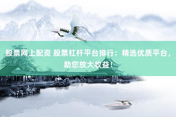股票网上配资 股票杠杆平台排行：精选优质平台，助您放大收益！