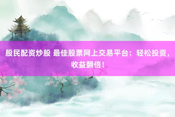 股民配资炒股 最佳股票网上交易平台：轻松投资，收益翻倍！