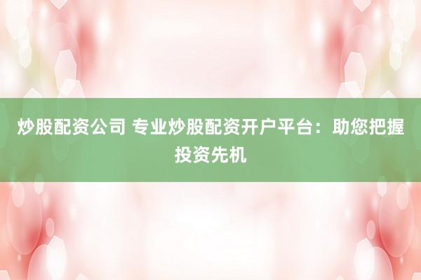 炒股配资公司 专业炒股配资开户平台：助您把握投资先机