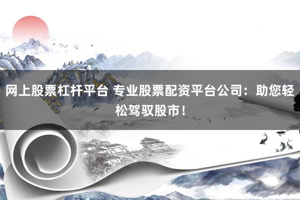 网上股票杠杆平台 专业股票配资平台公司：助您轻松驾驭股市！