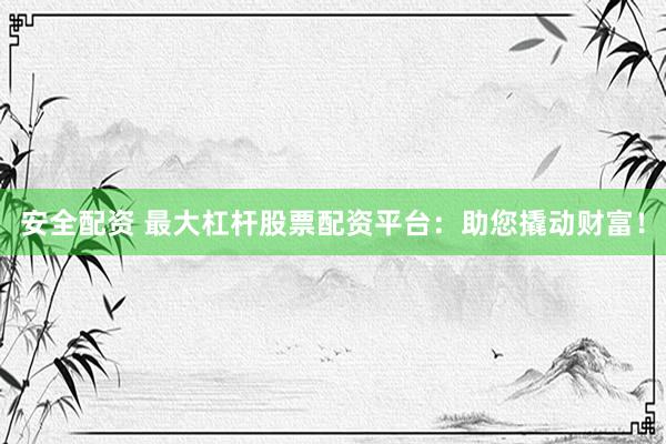 安全配资 最大杠杆股票配资平台：助您撬动财富！