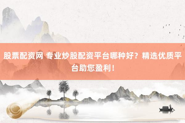 股票配资网 专业炒股配资平台哪种好？精选优质平台助您盈利！
