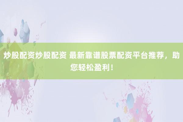 炒股配资炒股配资 最新靠谱股票配资平台推荐，助您轻松盈利！