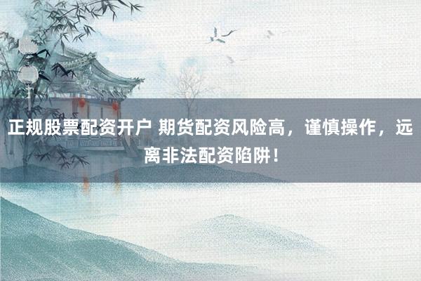 正规股票配资开户 期货配资风险高，谨慎操作，远离非法配资陷阱！