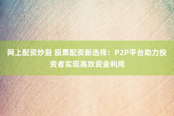 网上配资炒股 股票配资新选择：P2P平台助力投资者实现高效资金利用