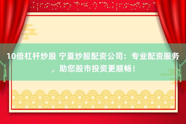 10倍杠杆炒股 宁夏炒股配资公司：专业配资服务，助您股市投资更顺畅！