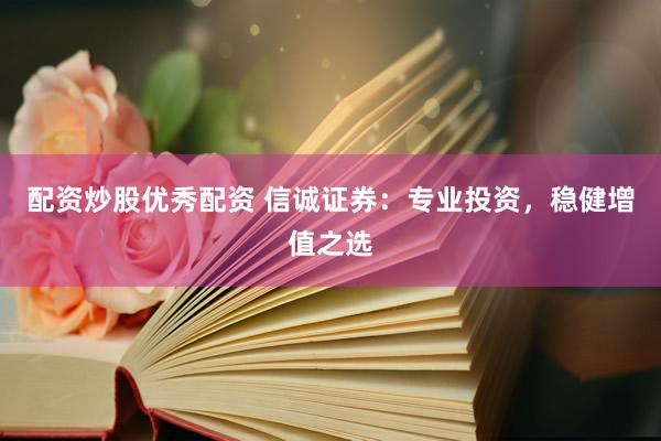 配资炒股优秀配资 信诚证券：专业投资，稳健增值之选