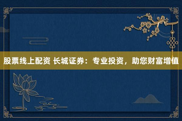 股票线上配资 长城证券：专业投资，助您财富增值