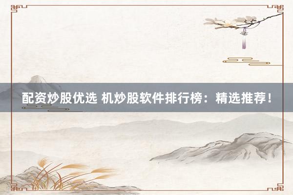 配资炒股优选 机炒股软件排行榜：精选推荐！