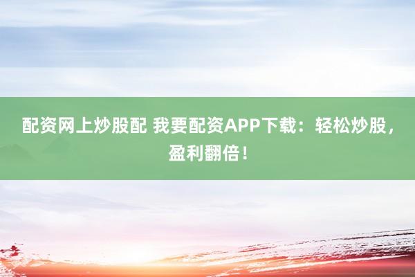 配资网上炒股配 我要配资APP下载：轻松炒股，盈利翻倍！