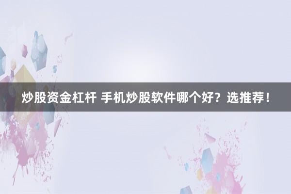 炒股资金杠杆 手机炒股软件哪个好？选推荐！