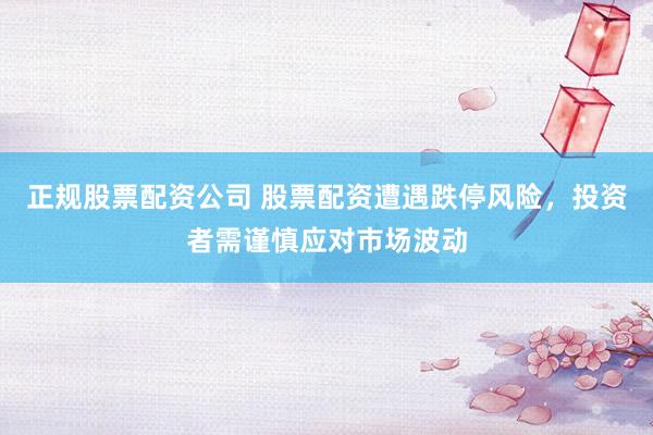 正规股票配资公司 股票配资遭遇跌停风险，投资者需谨慎应对市场波动