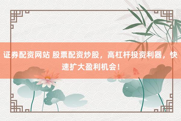 证券配资网站 股票配资炒股，高杠杆投资利器，快速扩大盈利机会！