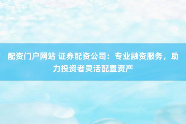 配资门户网站 证券配资公司：专业融资服务，助力投资者灵活配置资产