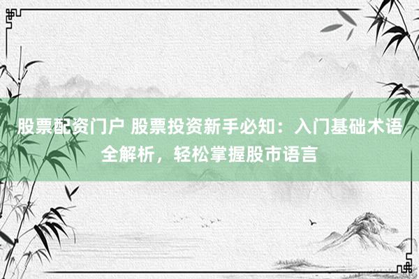 股票配资门户 股票投资新手必知：入门基础术语全解析，轻松掌握股市语言