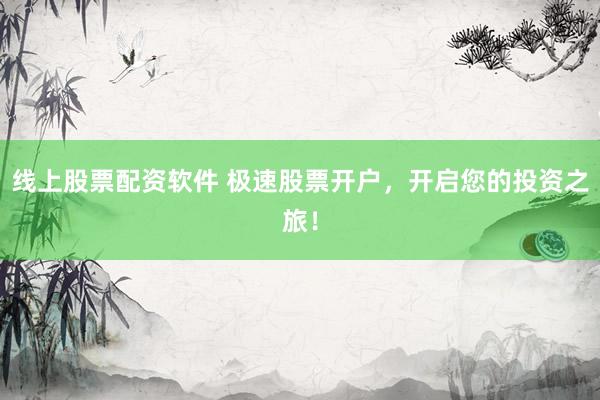 线上股票配资软件 极速股票开户，开启您的投资之旅！