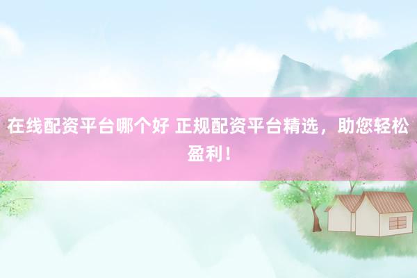 在线配资平台哪个好 正规配资平台精选，助您轻松盈利！