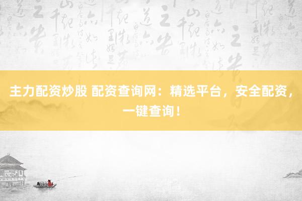主力配资炒股 配资查询网：精选平台，安全配资，一键查询！