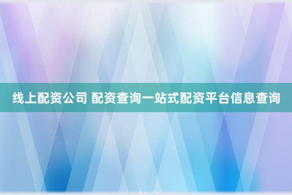 线上配资公司 配资查询一站式配资平台信息查询