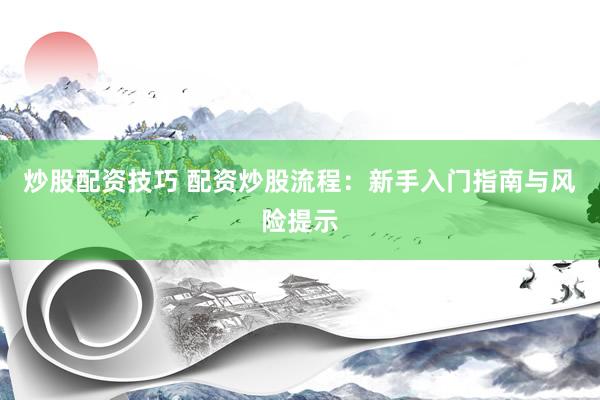 炒股配资技巧 配资炒股流程：新手入门指南与风险提示