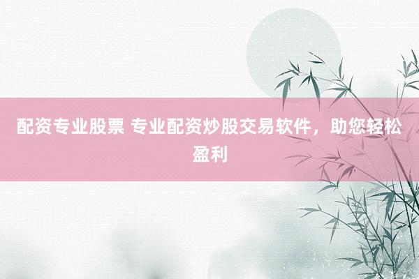 配资专业股票 专业配资炒股交易软件，助您轻松盈利