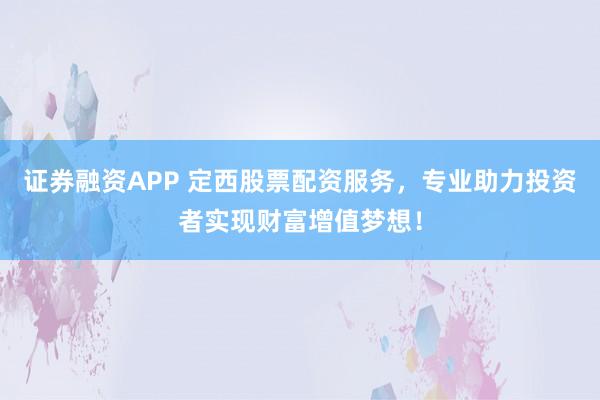 证券融资APP 定西股票配资服务，专业助力投资者实现财富增值梦想！