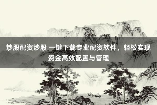 炒股配资炒股 一键下载专业配资软件，轻松实现资金高效配置与管理
