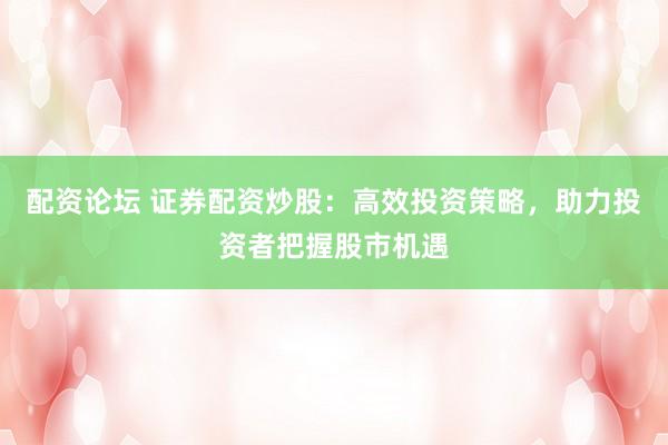 配资论坛 证券配资炒股：高效投资策略，助力投资者把握股市机遇