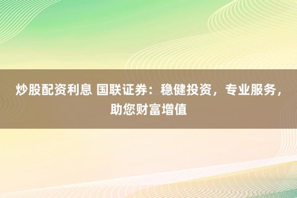 炒股配资利息 国联证券:稳健投资,专业服务,助您财富增值