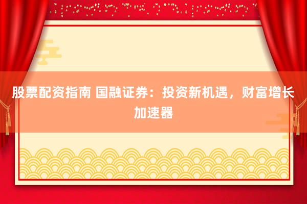 股票配资指南 国融证券:投资新机遇,财富增长加速器