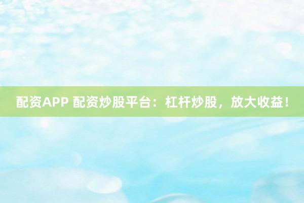 配资APP 配资炒股平台:杠杆炒股,放大收益!
