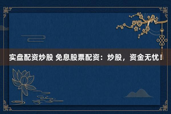 实盘配资炒股 免息股票配资:炒股,资金无忧!