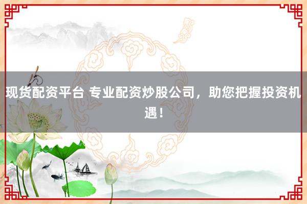 现货配资平台 专业配资炒股公司,助您把握投资机遇!