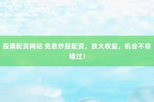 股票配资网站 免息炒股配资，放大收益，机会不容错过！