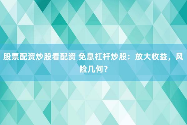 股票配资炒股看配资 免息杠杆炒股:放大收益,风险几何?