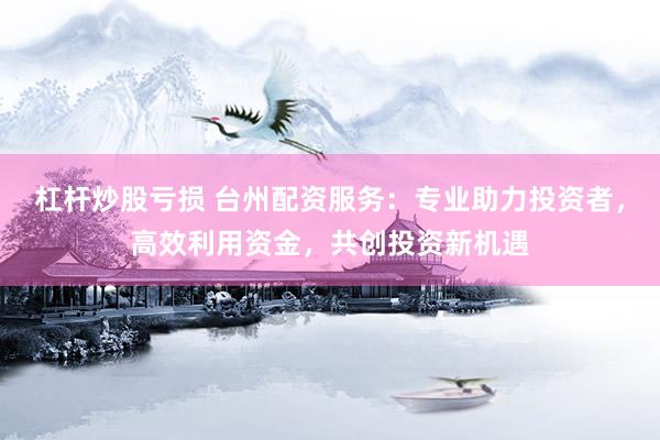 杠杆炒股亏损 台州配资服务：专业助力投资者，高效利用资金，共创投资新机遇