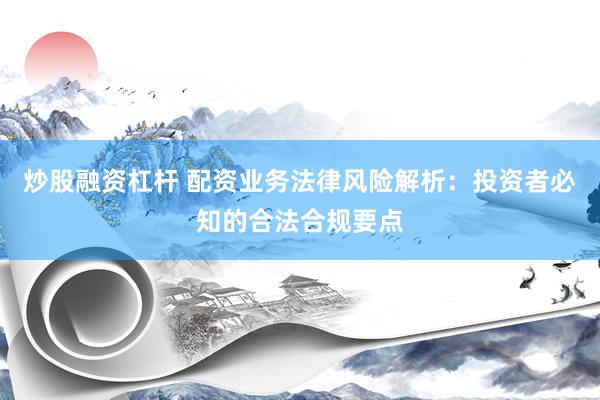 炒股融资杠杆 配资业务法律风险解析:投资者必知的合法合规要点