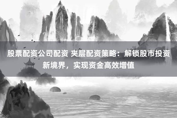 股票配资公司配资 夹层配资策略:解锁股市投资新境界,实现资金高效增值