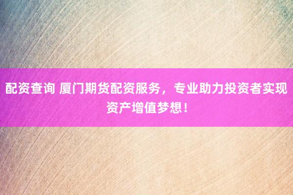 配资查询 厦门期货配资服务,专业助力投资者实现资产增值梦想!