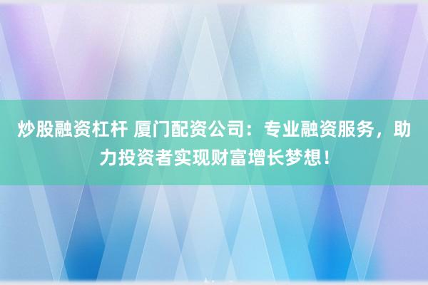 炒股融资杠杆 厦门配资公司:专业融资服务,助力投资者实现财富增长梦想!