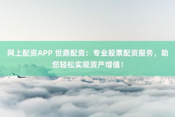 网上配资APP 世鼎配资：专业股票配资服务，助您轻松实现资产增值！